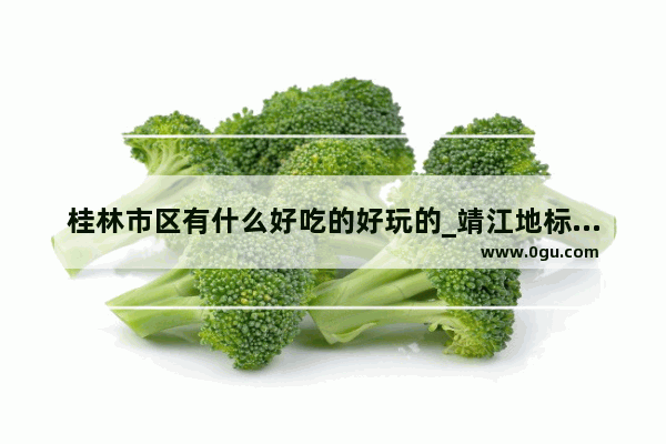 桂林市区有什么好吃的好玩的_靖江地标奶茶加盟多少钱