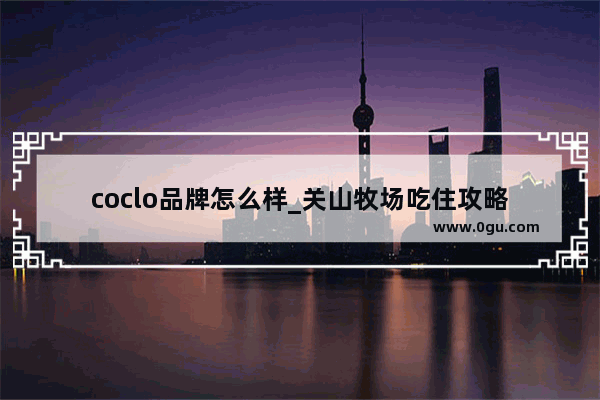 coclo品牌怎么样_关山牧场吃住攻略