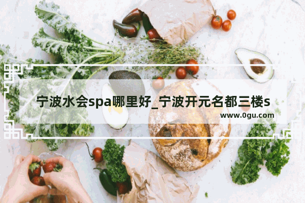 宁波水会spa哪里好_宁波开元名都三楼spa叫什么