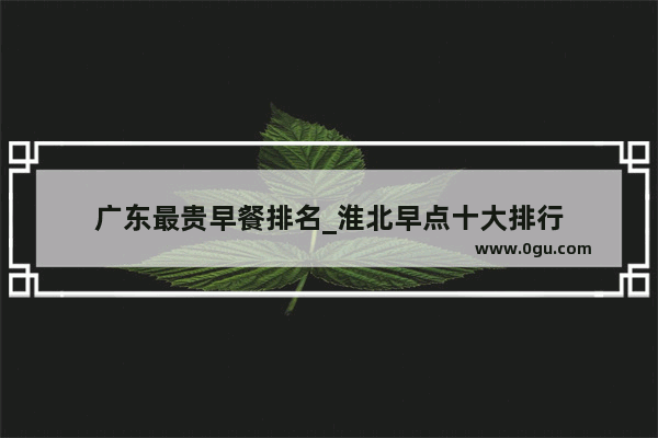 广东最贵早餐排名_淮北早点十大排行