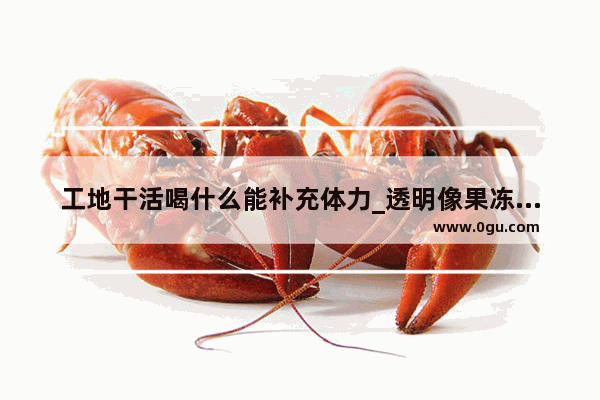 工地干活喝什么能补充体力_透明像果冻一样的食物