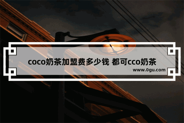 coco奶茶加盟费多少钱 都可cco奶茶加盟费_福建加盟奶茶店要多少资金