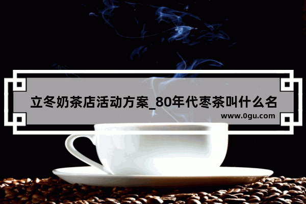 立冬奶茶店活动方案_80年代枣茶叫什么名字