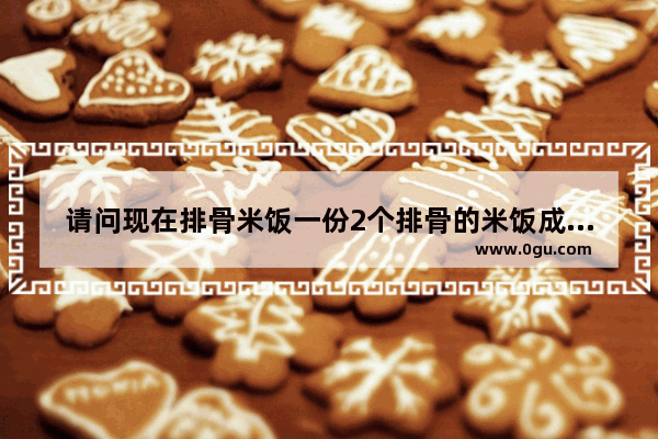 请问现在排骨米饭一份2个排骨的米饭成本要多少钱 排骨米饭加盟排行榜