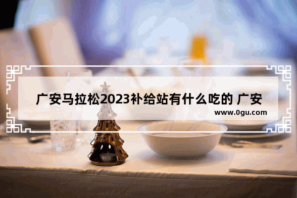 广安马拉松2023补给站有什么吃的 广安美食推荐饮品++++