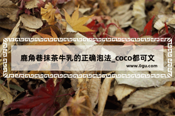 鹿角巷抹茶牛乳的正确泡法_coco都可文案