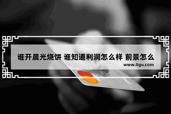 谁开晨光烧饼 谁知道利润怎么样 前景怎么样 投资成本怎么样 无锡烧饼加盟品牌