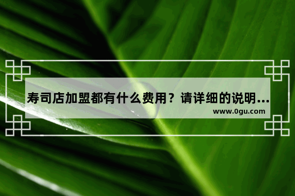 寿司店加盟都有什么费用？请详细的说明 谢谢 成都寿司加盟品牌