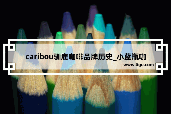 caribou驯鹿咖啡品牌历史_小蓝瓶咖啡是哪个国家品牌