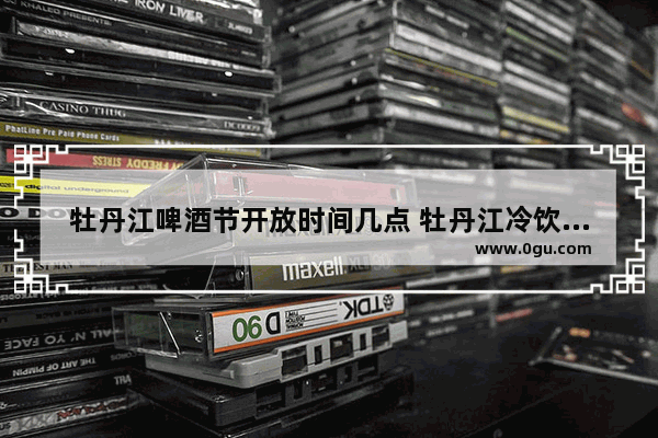 牡丹江啤酒节开放时间几点 牡丹江冷饮加盟