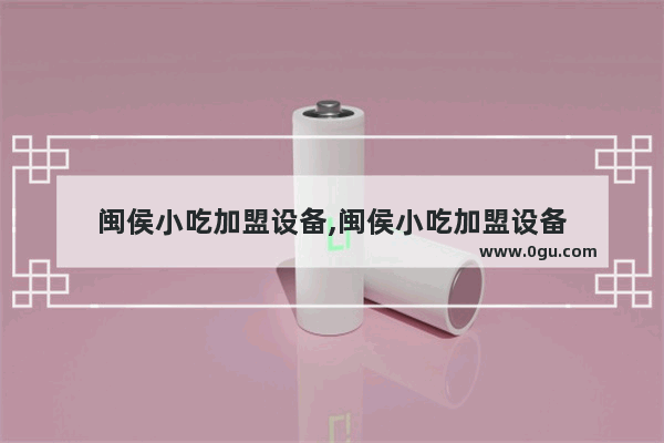 闽侯小吃加盟设备,闽侯小吃加盟设备