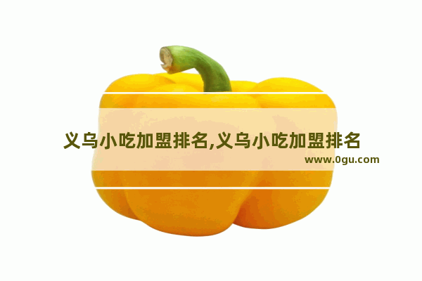 义乌小吃加盟排名,义乌小吃加盟排名