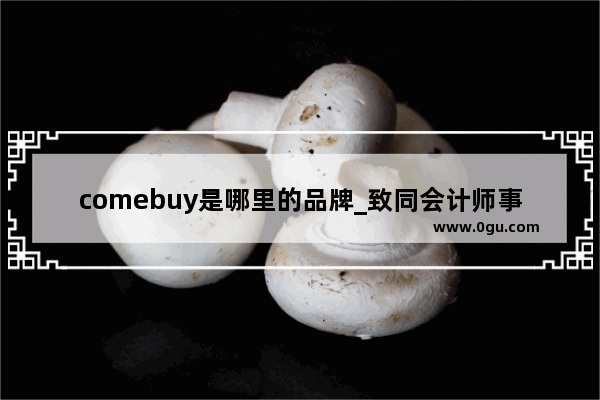 comebuy是哪里的品牌_致同会计师事务所是内资还是外资