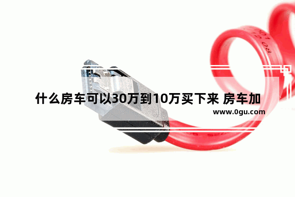 什么房车可以30万到10万买下来 房车加盟店排行榜前十名