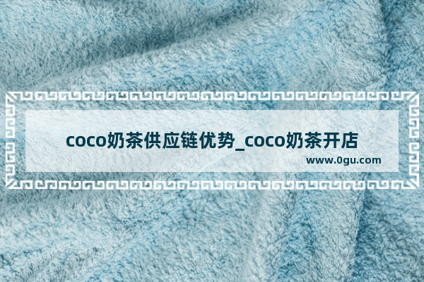 coco奶茶供应链优势_coco奶茶开店意义