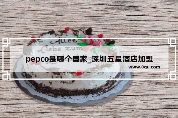 pepco是哪个国家_深圳五星酒店加盟