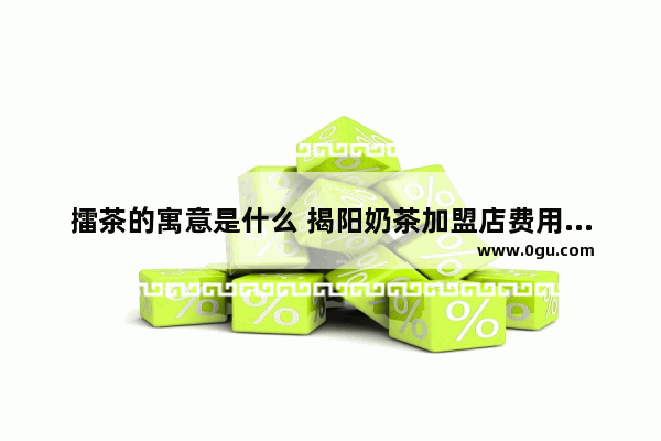 擂茶的寓意是什么 揭阳奶茶加盟店费用多少