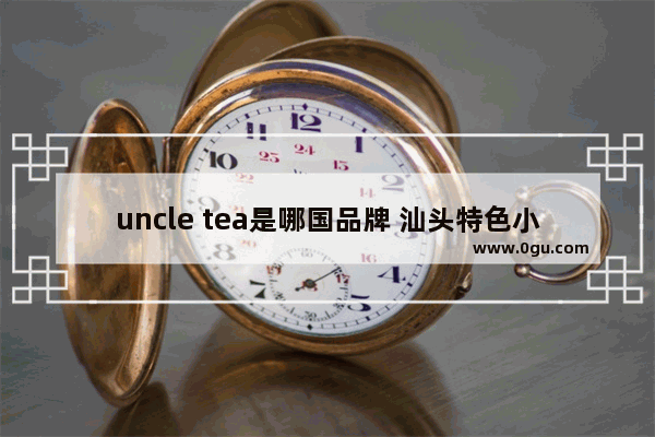 uncle tea是哪国品牌 汕头特色小吃加盟费