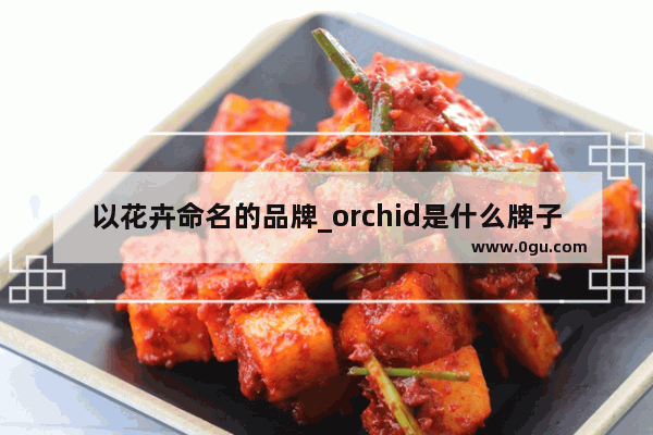 以花卉命名的品牌_orchid是什么牌子