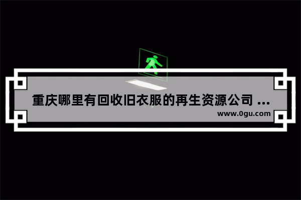 重庆哪里有回收旧衣服的再生资源公司 重庆旧衣加盟店排行榜