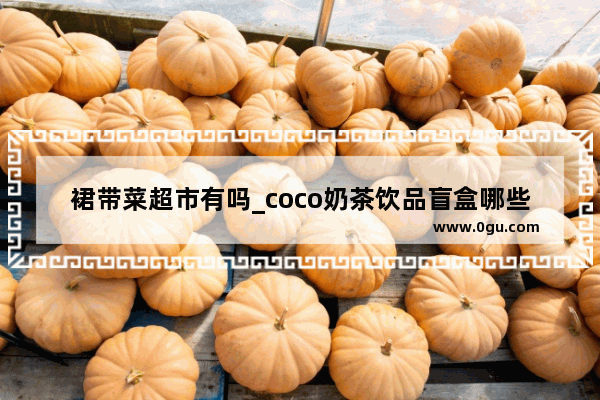 裙带菜超市有吗_coco奶茶饮品盲盒哪些城市有