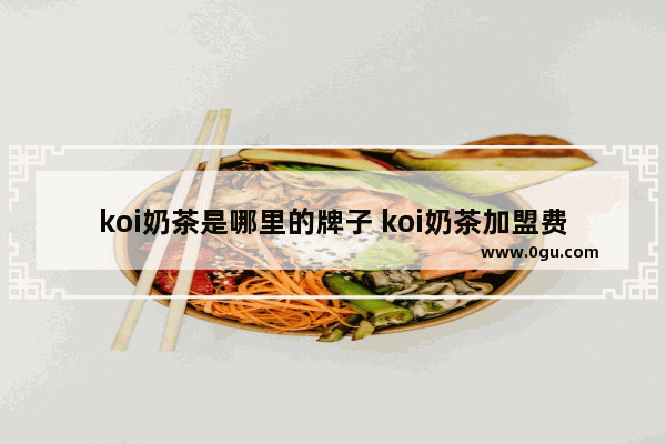 koi奶茶是哪里的牌子 koi奶茶加盟费多少