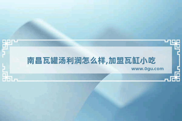 南昌瓦罐汤利润怎么样,加盟瓦缸小吃