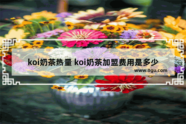 koi奶茶热量 koi奶茶加盟费用是多少