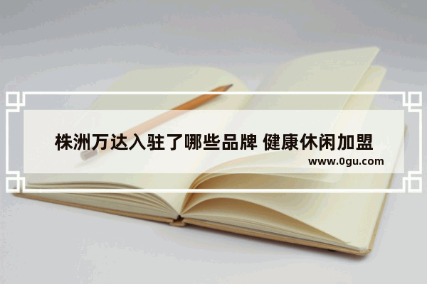 株洲万达入驻了哪些品牌 健康休闲加盟