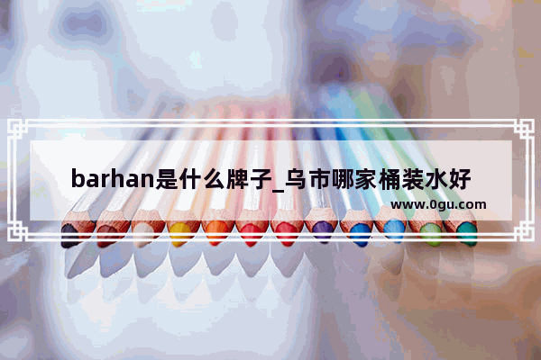 barhan是什么牌子_乌市哪家桶装水好