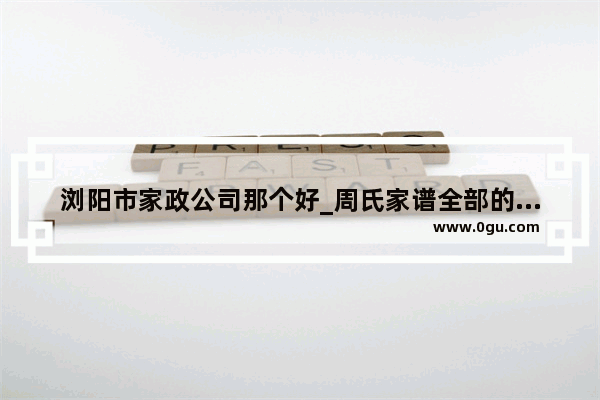 浏阳市家政公司那个好_周氏家谱全部的字辈