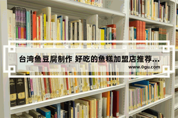 台湾鱼豆腐制作 好吃的鱼糕加盟店推荐一下