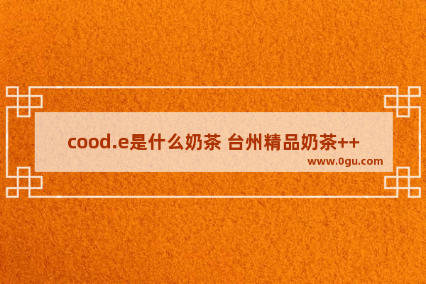 cood.e是什么奶茶 台州精品奶茶++++店