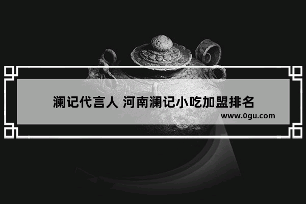 澜记代言人 河南澜记小吃加盟排名