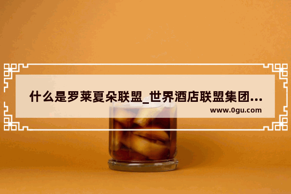 什么是罗莱夏朵联盟_世界酒店联盟集团成员有哪些