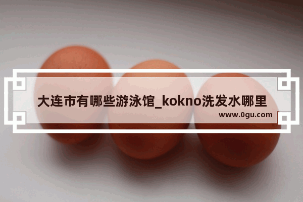 大连市有哪些游泳馆_kokno洗发水哪里生产