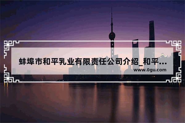 蚌埠市和平乳业有限责任公司介绍_和平牛奶质量怎么样