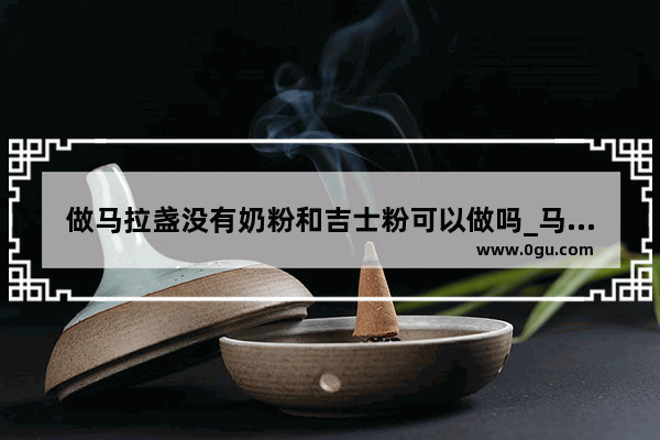 做马拉盏没有奶粉和吉士粉可以做吗_马拉盏发不起来是什么原因