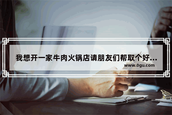 我想开一家牛肉火锅店请朋友们帮取个好听的名字_滚锅牛肉火锅的做法