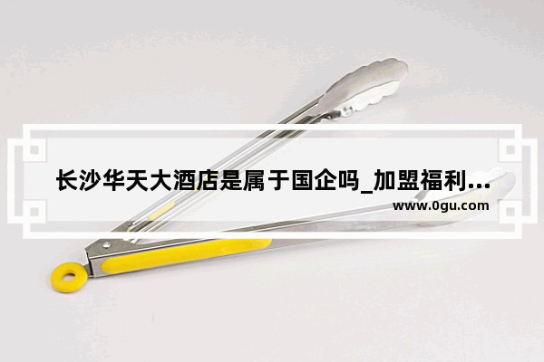 长沙华天大酒店是属于国企吗_加盟福利彩票都是需要什么 大约多少资金