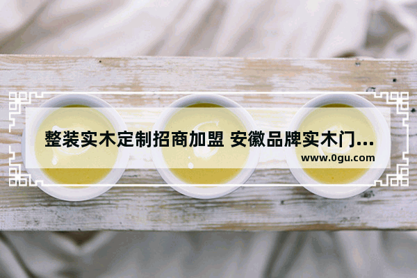 整装实木定制招商加盟 安徽品牌实木门加盟