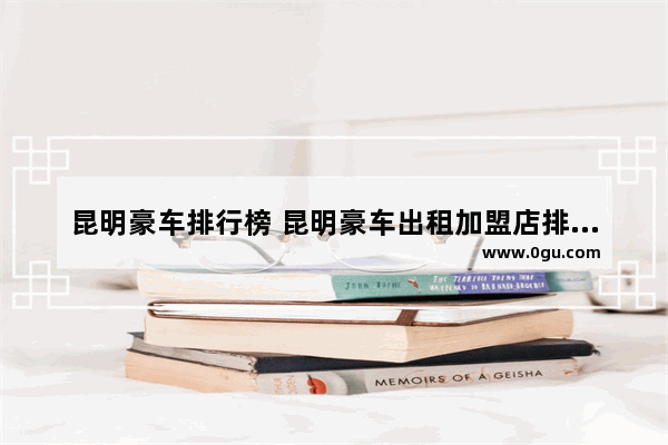 昆明豪车排行榜 昆明豪车出租加盟店排行榜