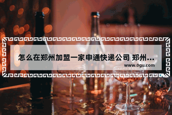 怎么在郑州加盟一家申通快递公司 郑州怎样加盟酒店