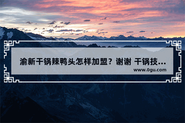 渝新干锅辣鸭头怎样加盟？谢谢 干锅技术加盟