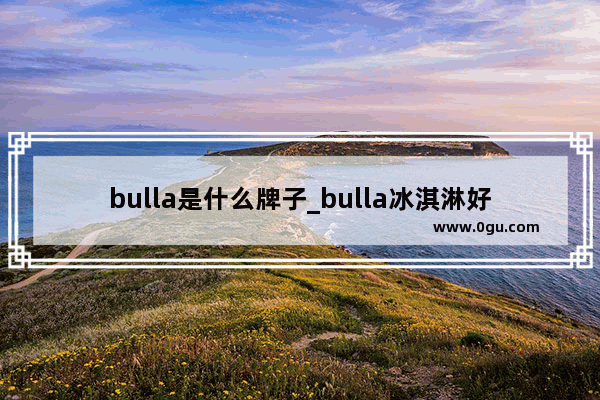 bulla是什么牌子_bulla冰淇淋好吃吗