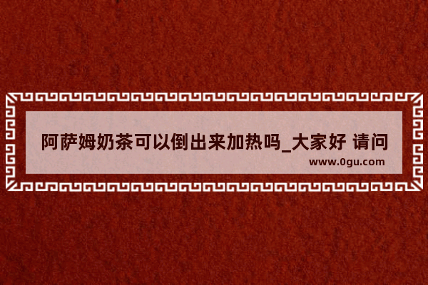 阿萨姆奶茶可以倒出来加热吗_大家好 请问 冬季的甘肃去哪里旅游好呢