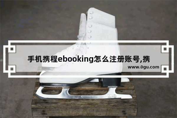 手机携程ebooking怎么注册账号,携程旅行加盟店推荐