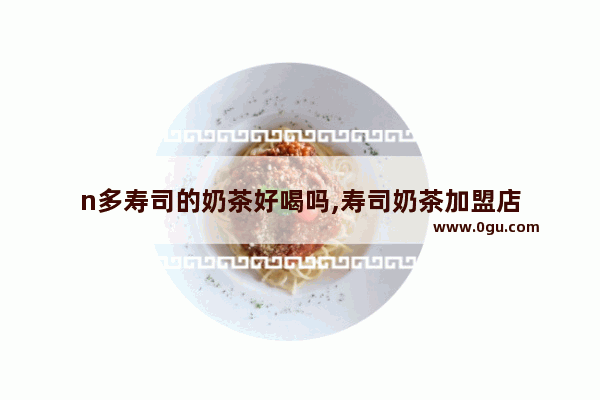 n多寿司的奶茶好喝吗,寿司奶茶加盟店