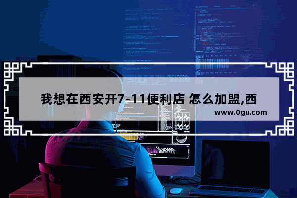 我想在西安开7-11便利店 怎么加盟,西安夜深美食推荐店加盟