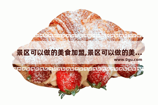 景区可以做的美食加盟,景区可以做的美食加盟